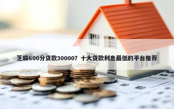 芝麻600分贷款30000?十大贷款利息最低的平台推荐