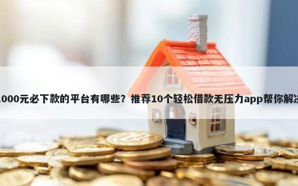 小额借款1000元必下款的平台有哪些？推荐10个轻松借款无压力app帮你解决资金问题