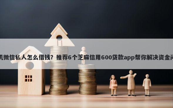 手机微信私人怎么借钱？推荐6个芝麻信用600贷款app帮你解决资金问题