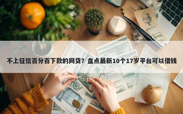 不上征信百分百下款的网贷？盘点最新10个17岁平台可以借钱