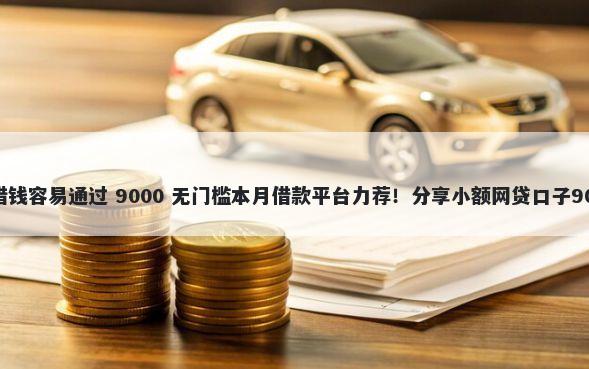 什么app小额借钱容易通过 9000 无门槛本月借款平台力荐！分享小额网贷口子9000无门槛借款