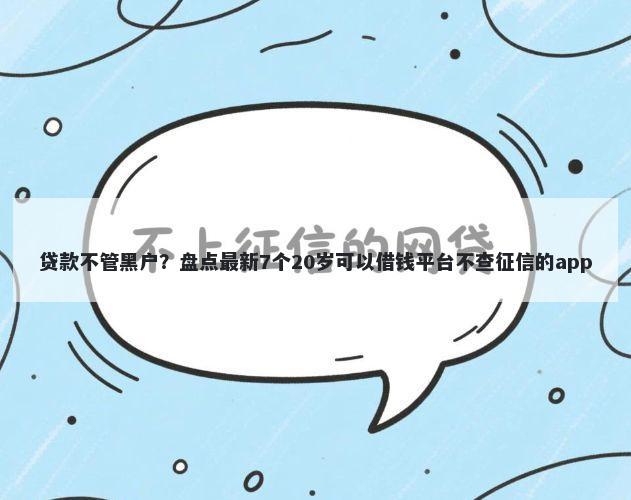 贷款不管黑户？盘点最新7个20岁可以借钱平台不查征信的app