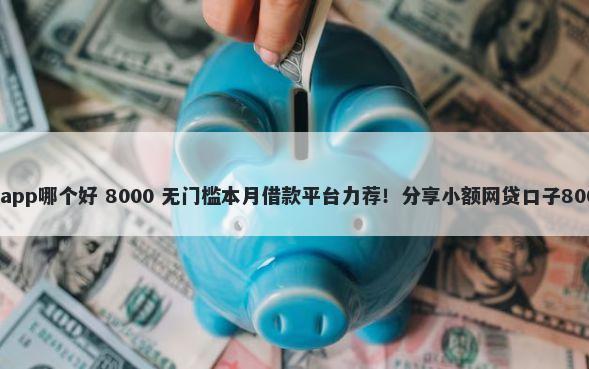 手机小额贷款app哪个好 8000 无门槛本月借款平台力荐！分享小额网贷口子8000无门槛借款