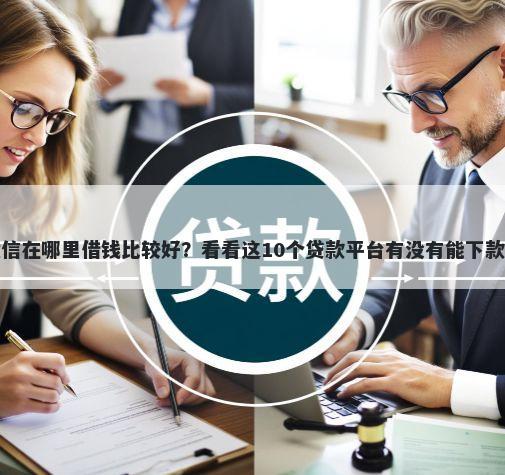 微信在哪里借钱比较好？看看这10个贷款平台有没有能下款的