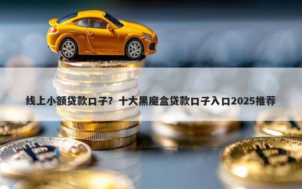 线上小额贷款口子？十大黑魔盒贷款口子入口2025推荐