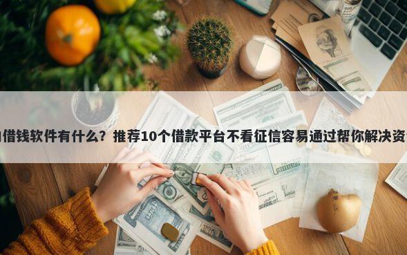 很好的借钱软件有什么？推荐10个借款平台不看征信容易通过帮你解决资金问题