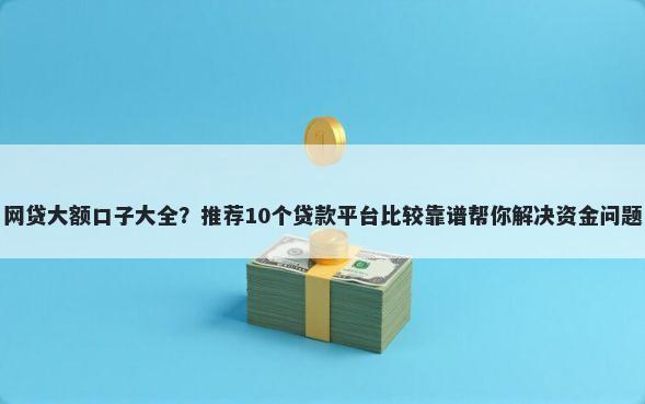 网贷大额口子大全？推荐10个贷款平台比较靠谱帮你解决资金问题