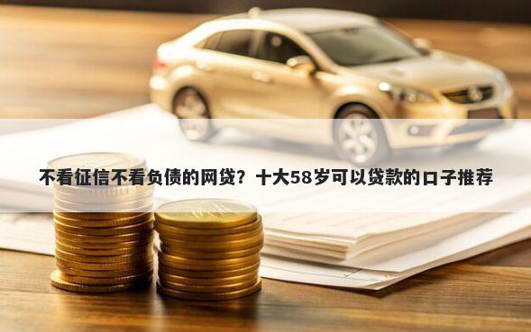 不看征信不看负债的网贷？十大58岁可以贷款的口子推荐