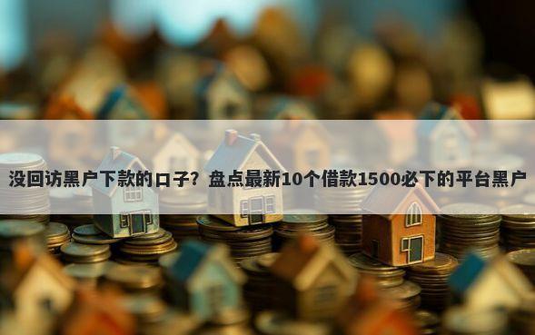 没回访黑户下款的口子？盘点最新10个借款1500必下的平台黑户