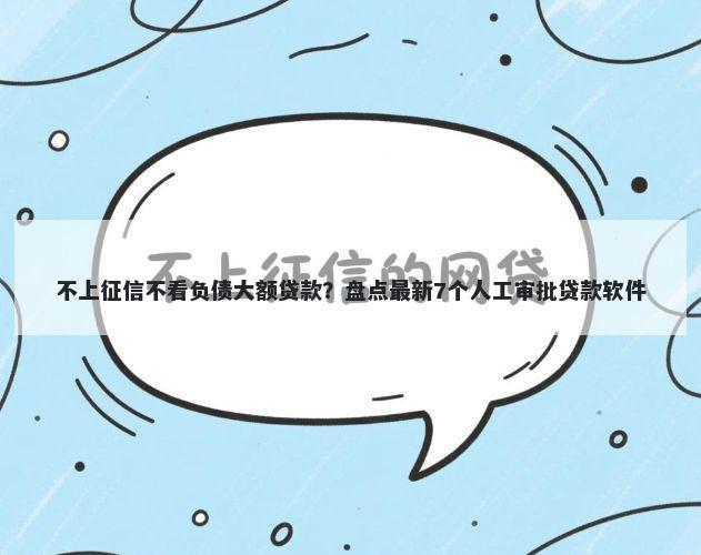 不上征信不看负债大额贷款？盘点最新7个人工审批贷款软件