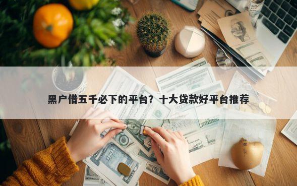 黑户借五千必下的平台？十大贷款好平台推荐