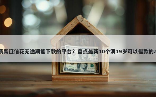 负债高征信花无逾期能下款的平台？盘点最新10个满19岁可以借款的app