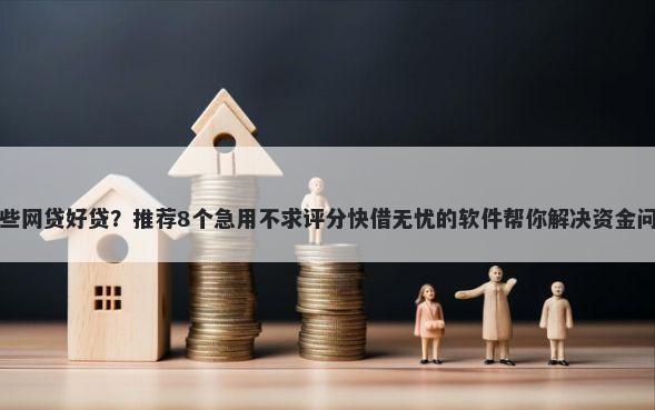 哪些网贷好贷？推荐8个急用不求评分快借无忧的软件帮你解决资金问题