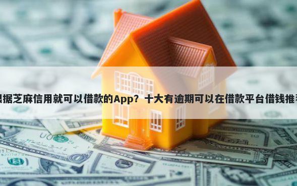 根据芝麻信用就可以借款的App？十大有逾期可以在借款平台借钱推荐