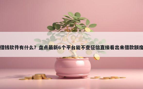 借钱软件有什么？盘点最新6个平台能不查征信直接看出来借款额度