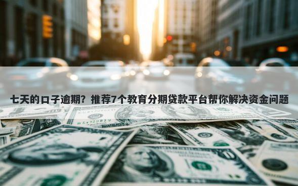 七天的口子逾期？推荐7个教育分期贷款平台帮你解决资金问题