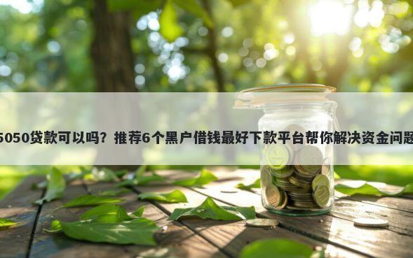 5050贷款可以吗?推荐6个黑户借钱最好下款平台帮你解决资金问题