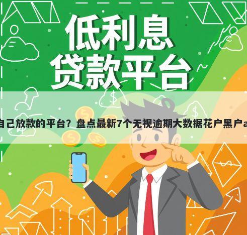 能自己放款的平台？盘点最新7个无视逾期大数据花户黑户app