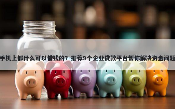 手机上都什么可以借钱的?推荐9个企业贷款平台帮你解决资金问题