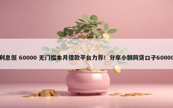 从哪儿借钱利息低 60000 无门槛本月借款平台力荐！分享小额网贷口子60000无门槛借款