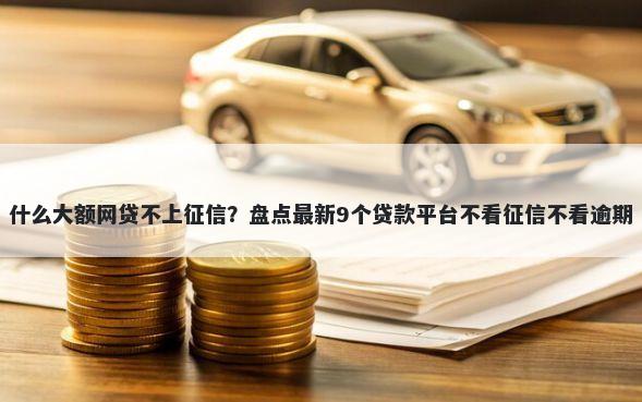 什么大额网贷不上征信？盘点最新9个贷款平台不看征信不看逾期