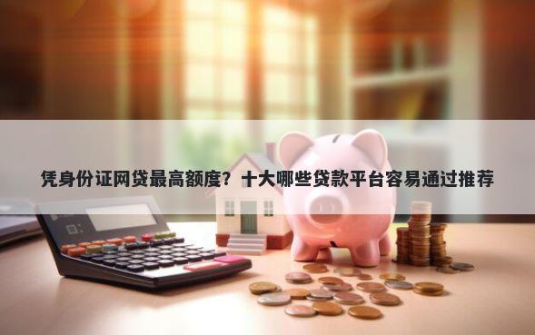 凭身份证网贷最高额度？十大哪些贷款平台容易通过推荐