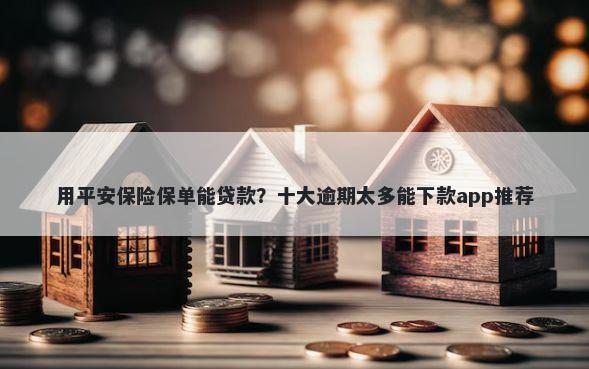 用平安保险保单能贷款？十大逾期太多能下款app推荐