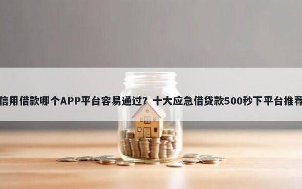 信用借款哪个APP平台容易通过？十大应急借贷款500秒下平台推荐