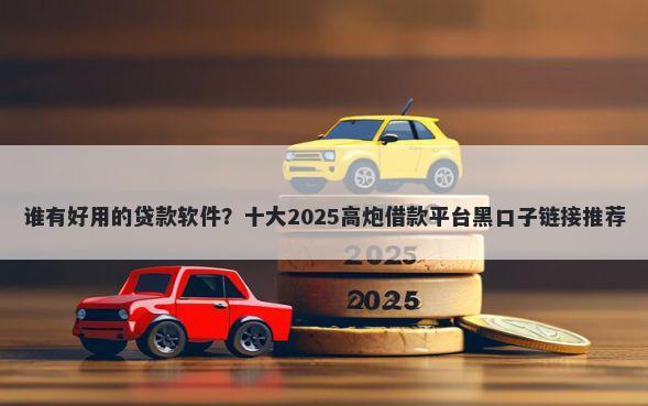 谁有好用的贷款软件？十大2025高炮借款平台黑口子链接推荐