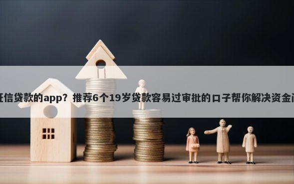 凭征信贷款的app?推荐6个19岁贷款容易过审批的口子帮你解决资金问题