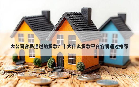 大公司容易通过的贷款？十大什么贷款平台容易通过推荐
