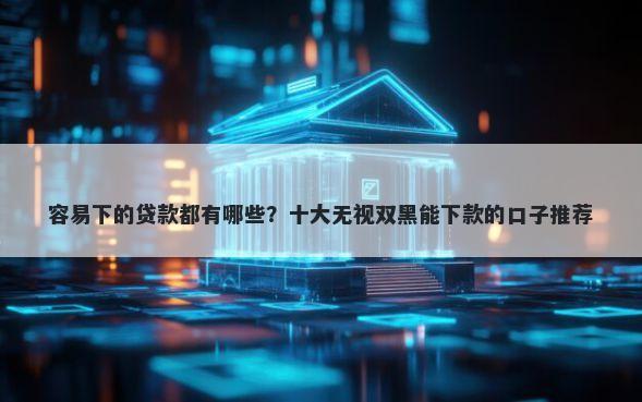 容易下的贷款都有哪些？十大无视双黑能下款的口子推荐