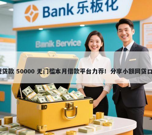 借钱小额1000的正规贷款 50000 无门槛本月借款平台力荐！分享小额网贷口子50000无门槛借款