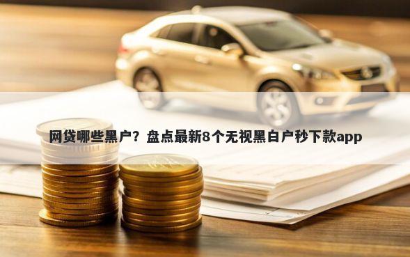 网贷哪些黑户？盘点最新8个无视黑白户秒下款app