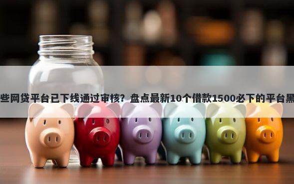 哪些网贷平台已下线通过审核？盘点最新10个借款1500必下的平台黑户