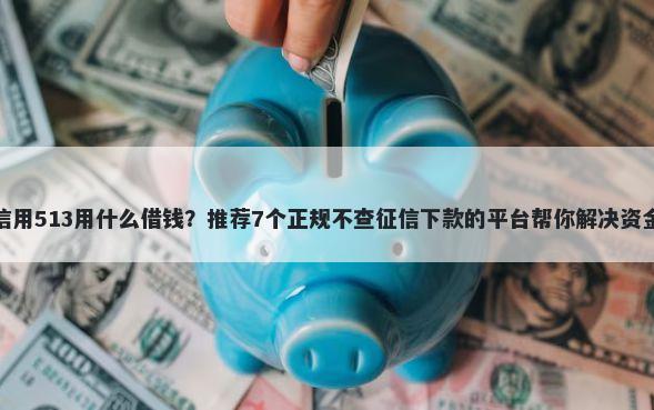 芝麻信用513用什么借钱?推荐7个正规不查征信下款的平台帮你解决资金问题