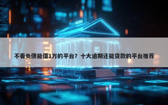 不看负债能借1万的平台?十大逾期还能贷款的平台推荐