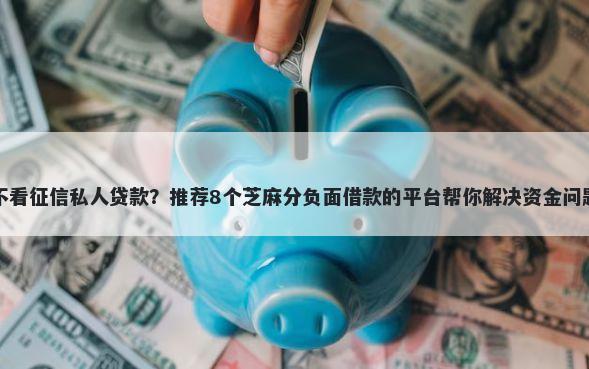 不看征信私人贷款？推荐8个芝麻分负面借款的平台帮你解决资金问题