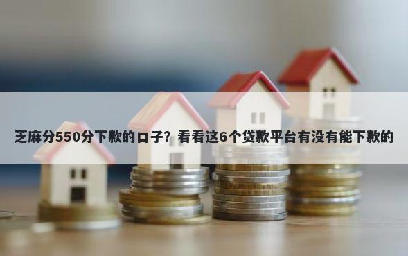 芝麻分550分下款的口子？看看这6个贷款平台有没有能下款的