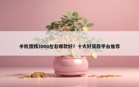 手机借钱3000左右哪款好？十大好贷款平台推荐