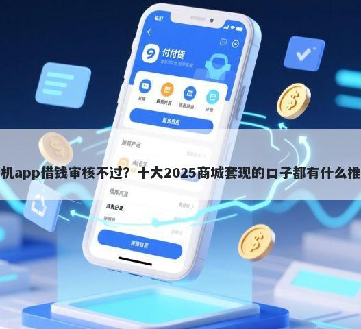 手机app借钱审核不过？十大2025商城套现的口子都有什么推荐