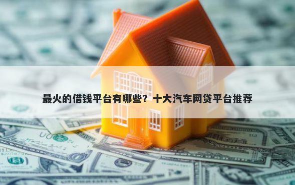 最火的借钱平台有哪些？十大汽车网贷平台推荐