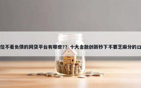 不看征信不看负债的网贷平台有哪些?？十大金融创新秒下不要芝麻分的口子推荐