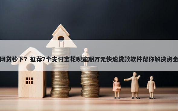 黑户网贷秒下？推荐7个支付宝花呗逾期万元快速贷款软件帮你解决资金问题