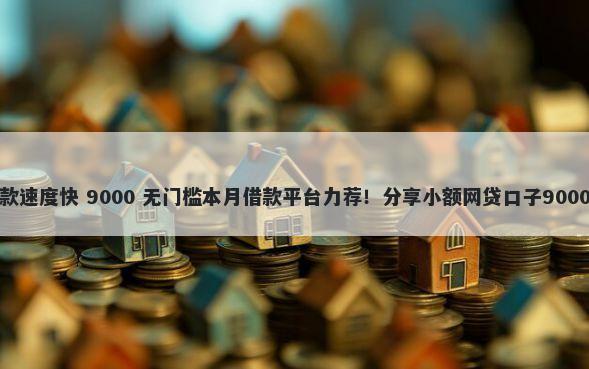 什么贷款下款速度快 9000 无门槛本月借款平台力荐！分享小额网贷口子9000无门槛借款