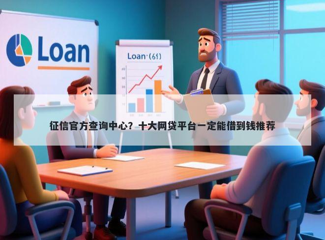 征信官方查询中心？十大网贷平台一定能借到钱推荐