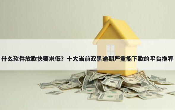 什么软件放款快要求低？十大当前双黑逾期严重能下款的平台推荐