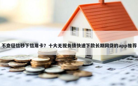 不查征信秒下信用卡？十大无视负债快速下款长期网贷的app推荐