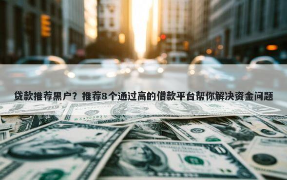 贷款推荐黑户？推荐8个通过高的借款平台帮你解决资金问题