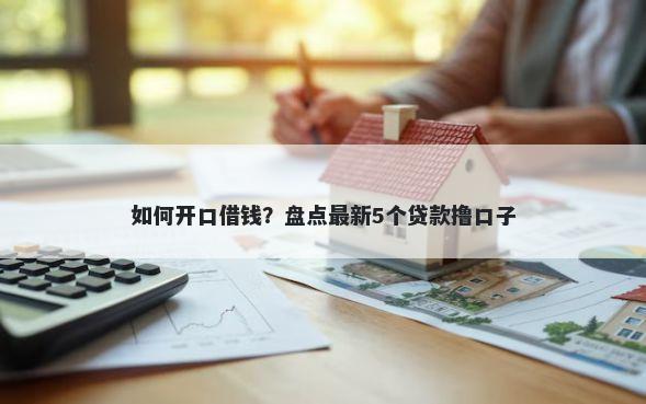 如何开口借钱？盘点最新5个贷款撸口子
